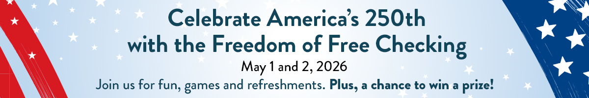 Celebrate America's 250th with the Freedom of Free Checking May 1 and 2, 2026. Join us for fun, games and refreshments. Plus, a chance to win a prize!